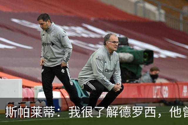 斯帕莱蒂：我很了解德罗西，他曾是我在球场上的“武装右臂”